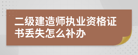 二级建造师执业资格证书丢失怎么补办