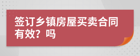 签订乡镇房屋买卖合同有效？吗