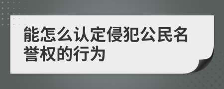 能怎么认定侵犯公民名誉权的行为