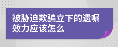 被胁迫欺骗立下的遗嘱效力应该怎么