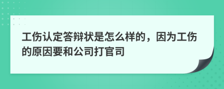 工伤认定答辩状是怎么样的，因为工伤的原因要和公司打官司