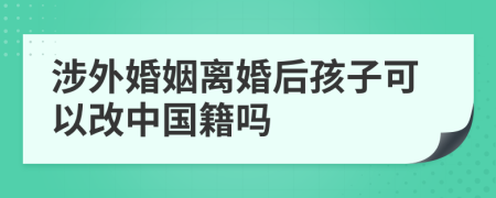 涉外婚姻离婚后孩子可以改中国籍吗