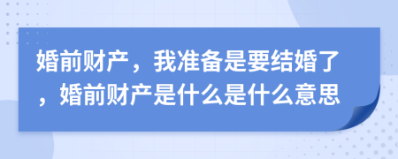 婚前财产，我准备是要结婚了，婚前财产是什么是什么意思