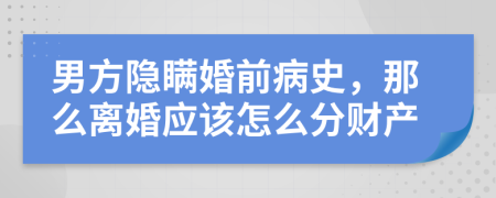 男方隐瞒婚前病史，那么离婚应该怎么分财产