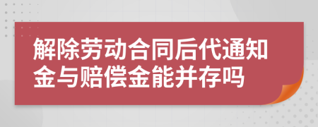 解除劳动合同后代通知金与赔偿金能并存吗