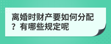 离婚时财产要如何分配？有哪些规定呢