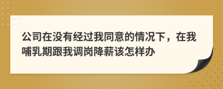 公司在没有经过我同意的情况下，在我哺乳期跟我调岗降薪该怎样办