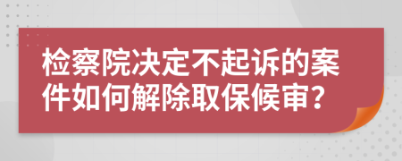 检察院决定不起诉的案件如何解除取保候审？