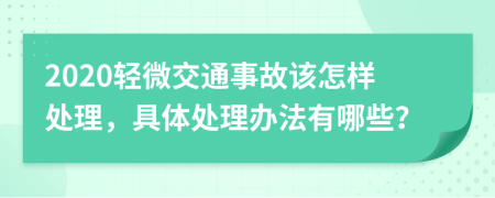 2020轻微交通事故该怎样处理，具体处理办法有哪些？