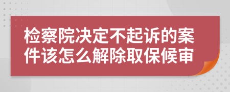 检察院决定不起诉的案件该怎么解除取保候审