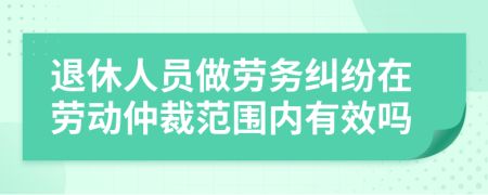 退休人员做劳务纠纷在劳动仲裁范围内有效吗