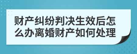 财产纠纷判决生效后怎么办离婚财产如何处理