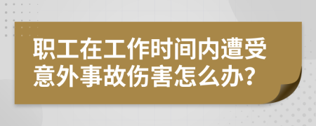 职工在工作时间内遭受意外事故伤害怎么办？