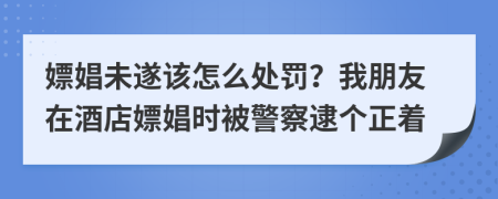 嫖娼未遂该怎么处罚？我朋友在酒店嫖娼时被警察逮个正着