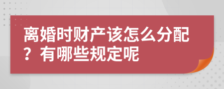 离婚时财产该怎么分配？有哪些规定呢