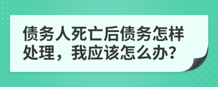 债务人死亡后债务怎样处理，我应该怎么办？