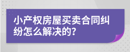 小产权房屋买卖合同纠纷怎么解决的？