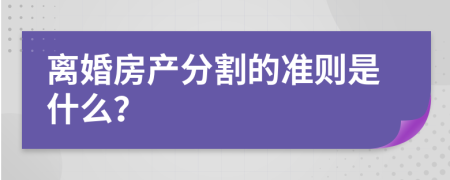 离婚房产分割的准则是什么？