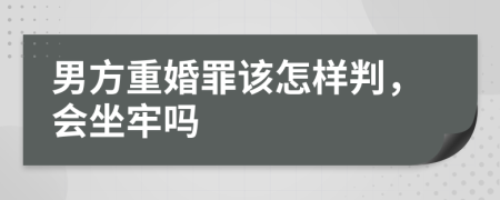 男方重婚罪该怎样判，会坐牢吗