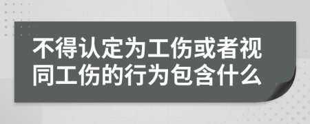 不得认定为工伤或者视同工伤的行为包含什么