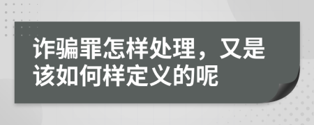 诈骗罪怎样处理，又是该如何样定义的呢