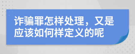 诈骗罪怎样处理，又是应该如何样定义的呢