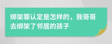 绑架罪认定是怎样的，我哥哥去绑架了邻居的孩子