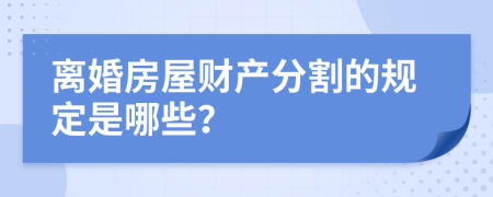离婚房屋财产分割的规定是哪些？