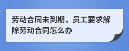 劳动合同未到期，员工要求解除劳动合同怎么办