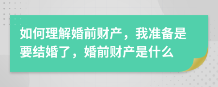 如何理解婚前财产，我准备是要结婚了，婚前财产是什么