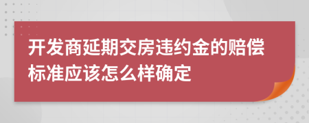 开发商延期交房违约金的赔偿标准应该怎么样确定