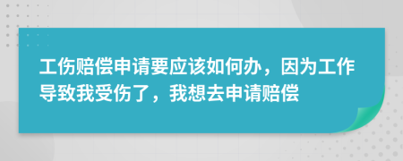 工伤赔偿申请要应该如何办，因为工作导致我受伤了，我想去申请赔偿