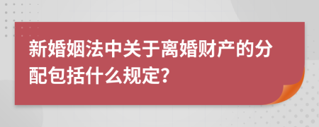 新婚姻法中关于离婚财产的分配包括什么规定？