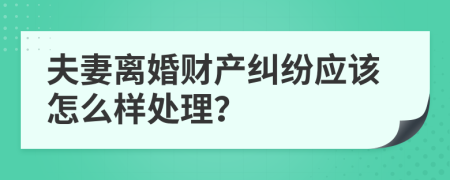 夫妻离婚财产纠纷应该怎么样处理？