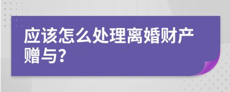 应该怎么处理离婚财产赠与？