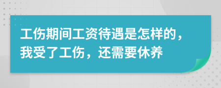 工伤期间工资待遇是怎样的，我受了工伤，还需要休养