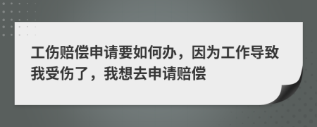 工伤赔偿申请要如何办，因为工作导致我受伤了，我想去申请赔偿