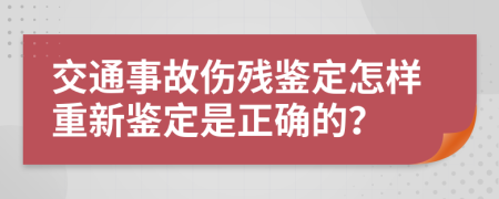 交通事故伤残鉴定怎样重新鉴定是正确的？