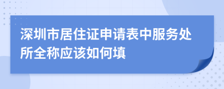 深圳市居住证申请表中服务处所全称应该如何填