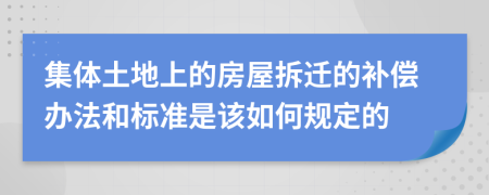 集体土地上的房屋拆迁的补偿办法和标准是该如何规定的