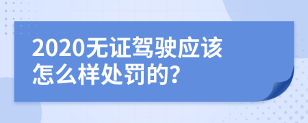 2020无证驾驶应该怎么样处罚的？