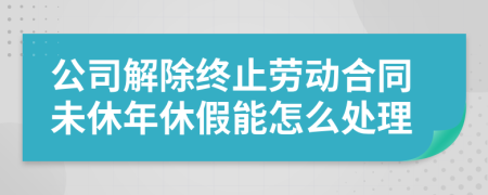 公司解除终止劳动合同未休年休假能怎么处理