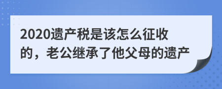 2020遗产税是该怎么征收的，老公继承了他父母的遗产