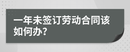 一年未签订劳动合同该如何办？