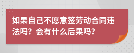 如果自己不愿意签劳动合同违法吗？会有什么后果吗？