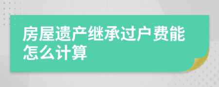 房屋遗产继承过户费能怎么计算