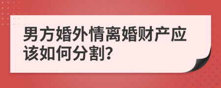 男方婚外情离婚财产应该如何分割？