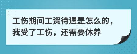 工伤期间工资待遇是怎么的，我受了工伤，还需要休养