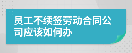 员工不续签劳动合同公司应该如何办