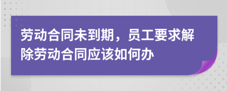 劳动合同未到期，员工要求解除劳动合同应该如何办